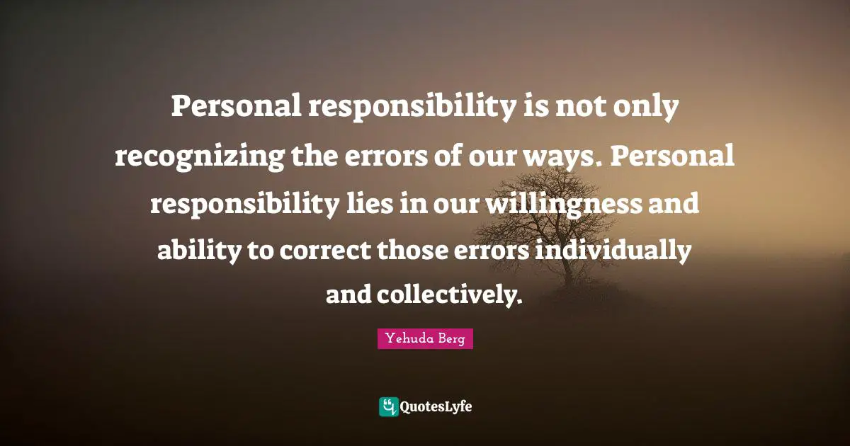 Personal responsibility is not only recognizing the errors of our ways. Personal responsibility lies in our willingness and ability to correct those errors individually and collectively.