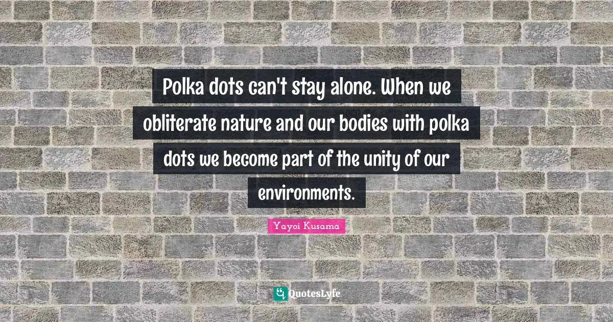 Nature Quotes: "Polka dots can't stay alone. When we obliterate nature and our bodies with polka dots we become part of the unity of our environments."