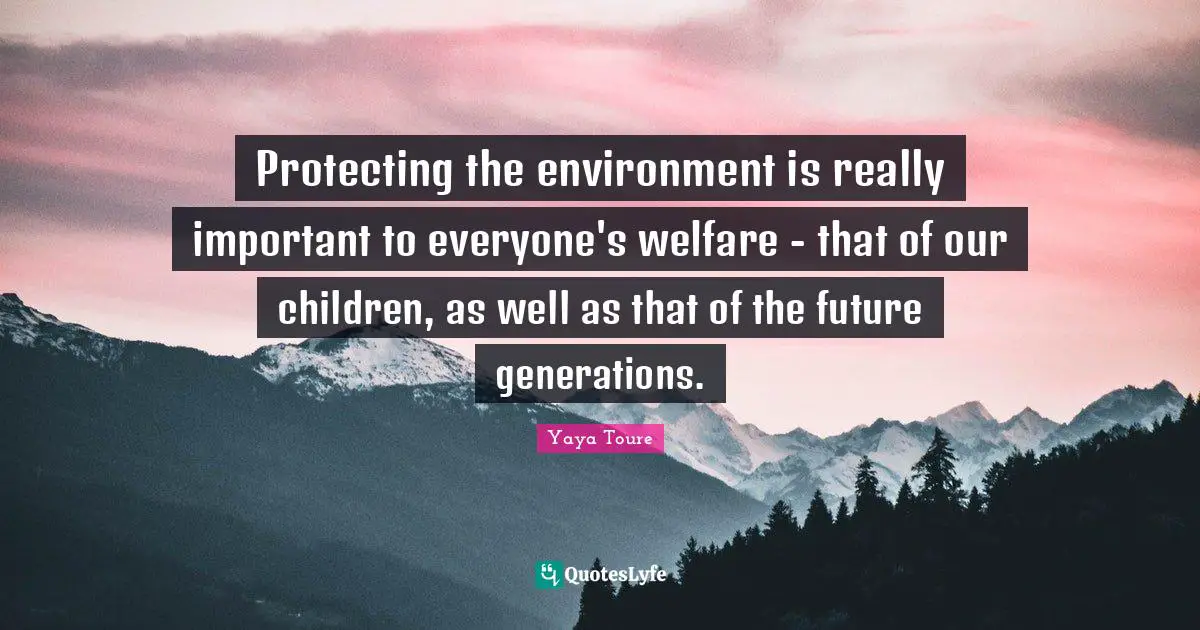 Protecting the environment is really important to everyone's welfare - that of our children, as well as that of the future generations.