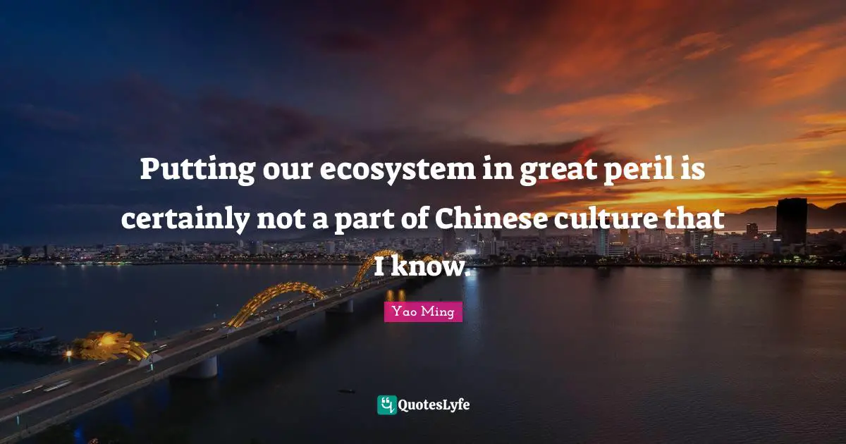 Ecosystems Quotes: "Putting our ecosystem in great peril is certainly not a part of Chinese culture that I know."