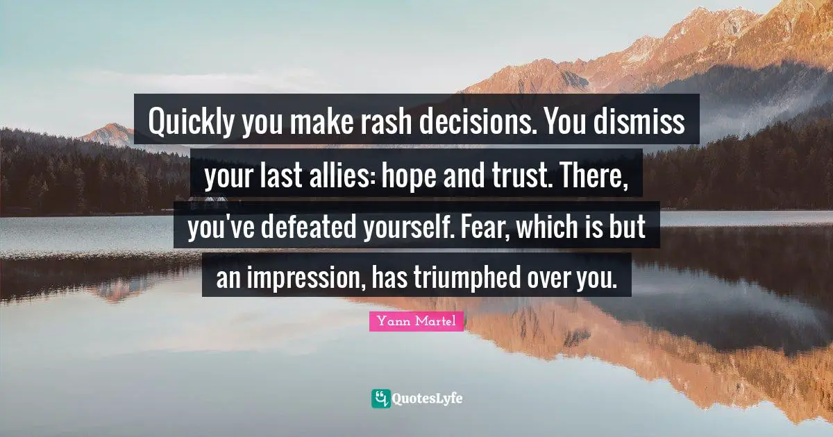 Quickly you make rash decisions. You dismiss your last allies: hope and trust. There, you've defeated yourself. Fear, which is but an impression, has triumphed over you.