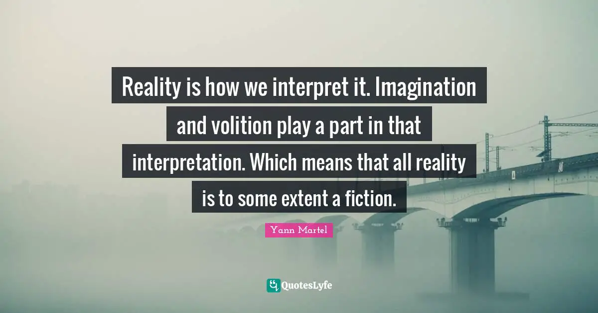 Reality is how we interpret it. Imagination and volition play a part in that interpretation. Which means that all reality is to some extent a fiction.