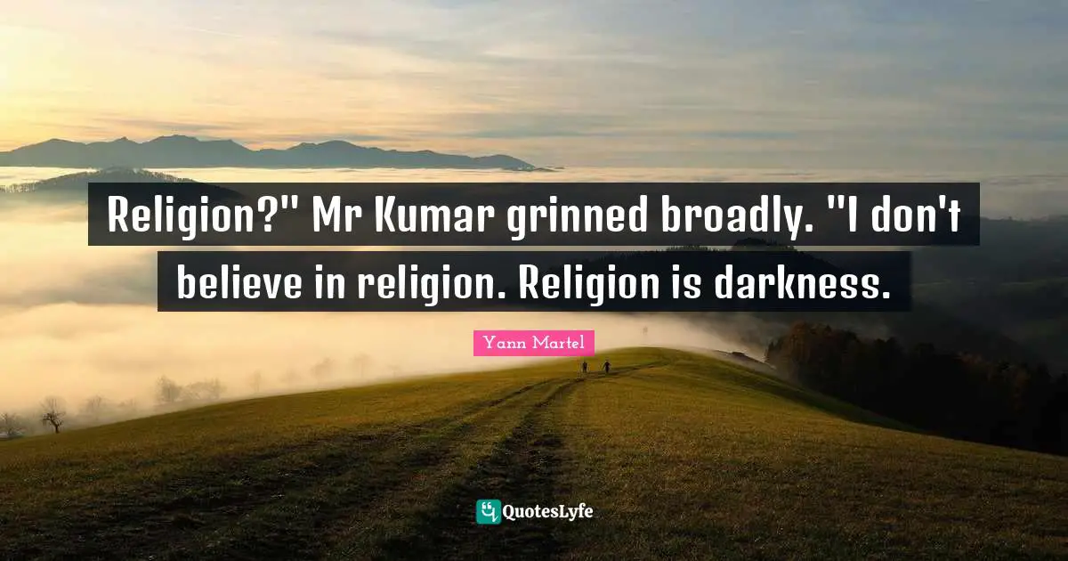 Religion?" Mr Kumar grinned broadly. "I don't believe in religion. Religion is darkness.