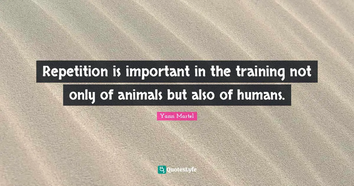 Repetition is important in the training not only of animals but also of humans.