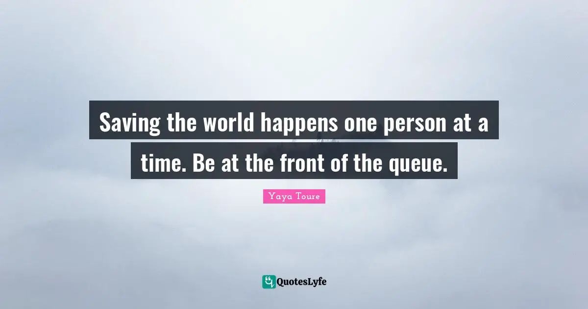Saving the world happens one person at a time. Be at the front of the queue.