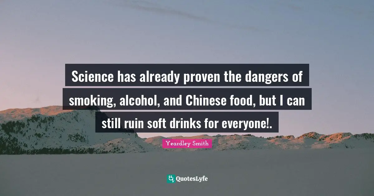 Science has already proven the dangers of smoking, alcohol, and Chinese food, but I can still ruin soft drinks for everyone!.