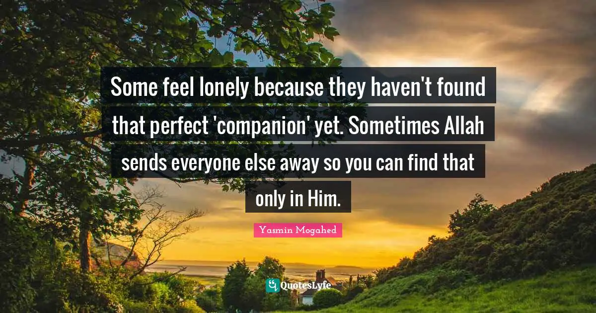 Sometimes Quotes: "Some feel lonely because they haven't found that perfect 'companion' yet. Sometimes Allah sends everyone else away so you can find that only in Him."