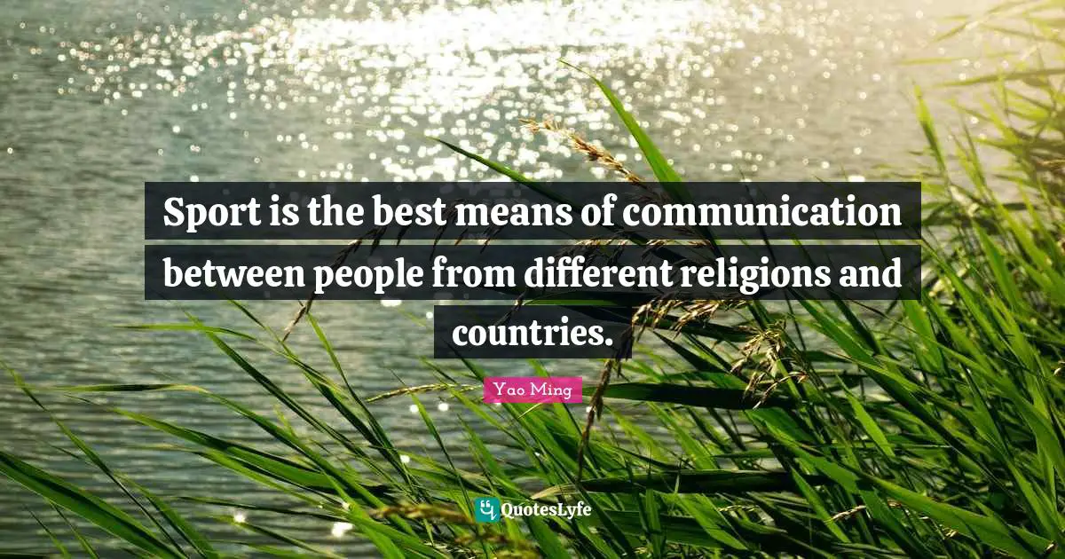 Sport is the best means of communication between people from different religions and countries.