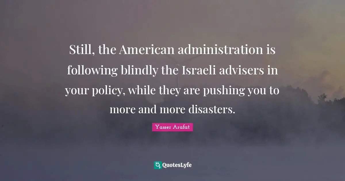 Israeli Quotes: "Still, the American administration is following blindly the Israeli advisers in your policy, while they are pushing you to more and more disasters."