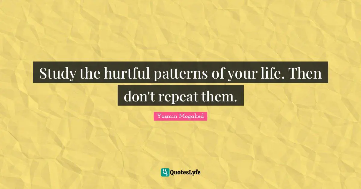 Study the hurtful patterns of your life. Then don't repeat them.