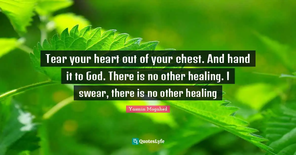Tear your heart out of your chest. And hand it to God. There is no other healing. I swear, there is no other healing