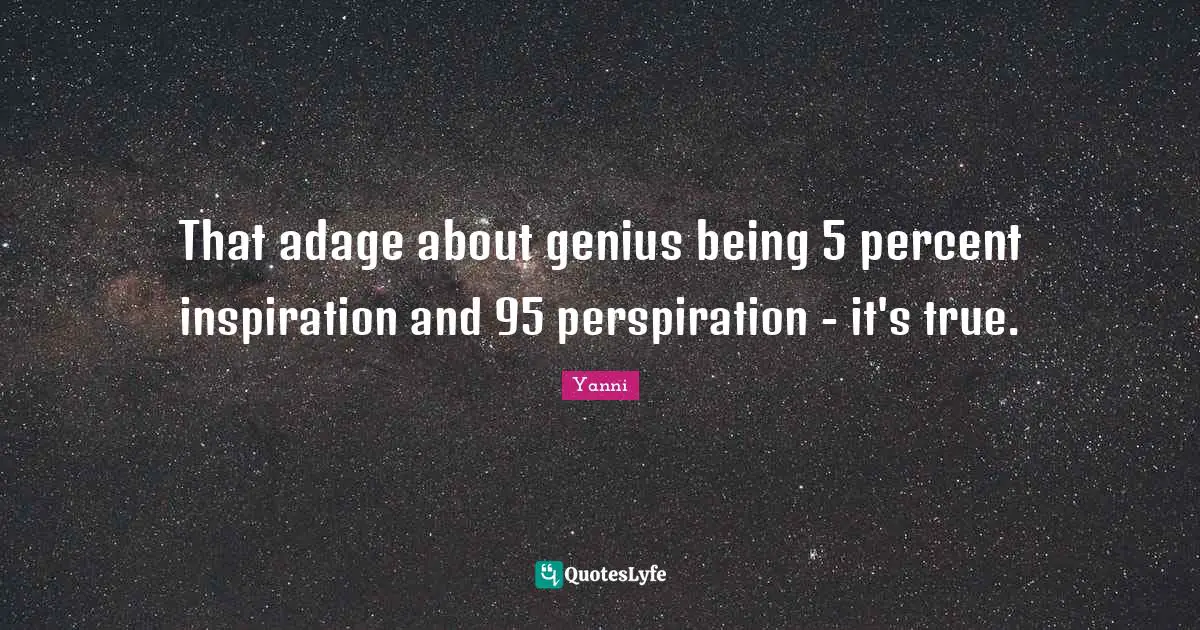 That adage about genius being 5 percent inspiration and 95 perspiration - it's true.