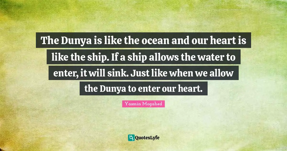 Yasmin Quotes: "The Dunya is like the ocean and our heart is like the ship. If a ship allows the water to enter, it will sink. Just like when we allow the Dunya to enter our heart."