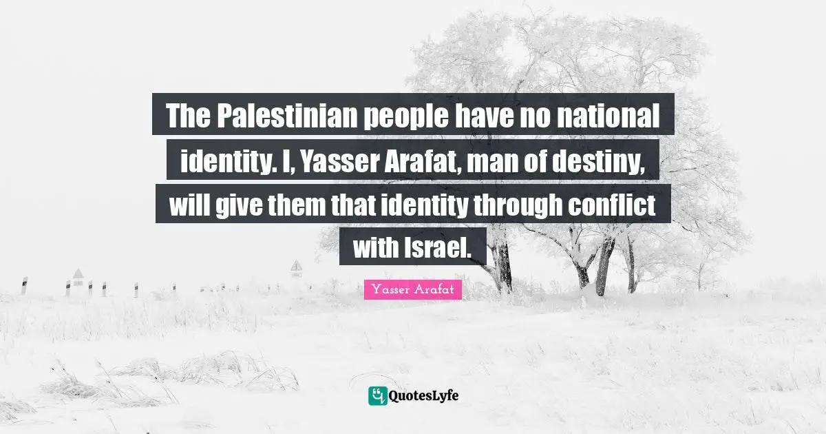 Palestinian Quotes: "The Palestinian people have no national identity. I, Yasser Arafat, man of destiny, will give them that identity through conflict with Israel."