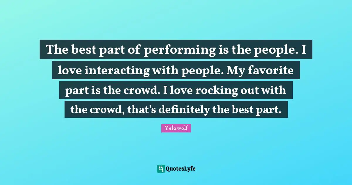 Yelawolf Quotes: "The best part of performing is the people. I love interacting with people. My favorite part is the crowd. I love rocking out with the crowd, that's definitely the best part."