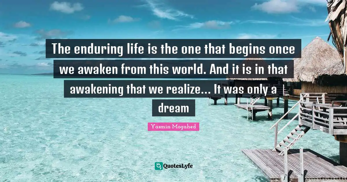 The enduring life is the one that begins once we awaken from this world. And it is in that awakening that we realize... It was only a dream