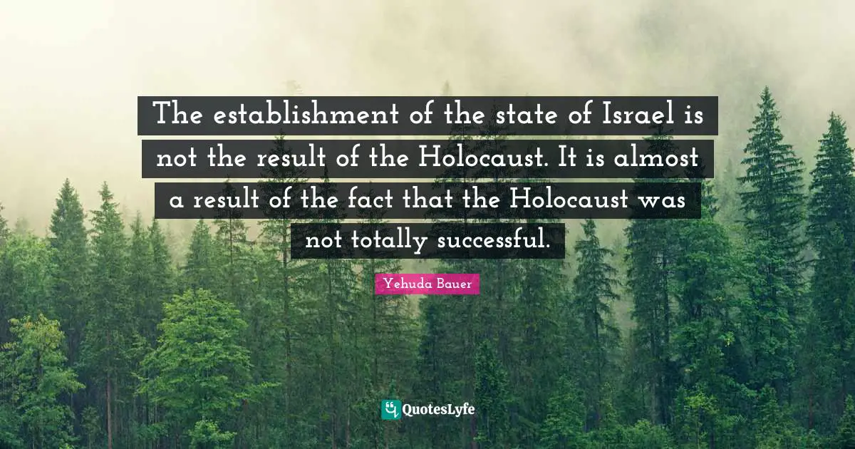 Yehuda Bauer Quotes: "The establishment of the state of Israel is not the result of the Holocaust. It is almost a result of the fact that the Holocaust was not totally successful."