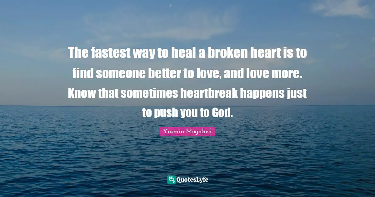 The fastest way to heal a broken heart is to find someone better to love, and love more. Know that sometimes heartbreak happens just to push you to God.