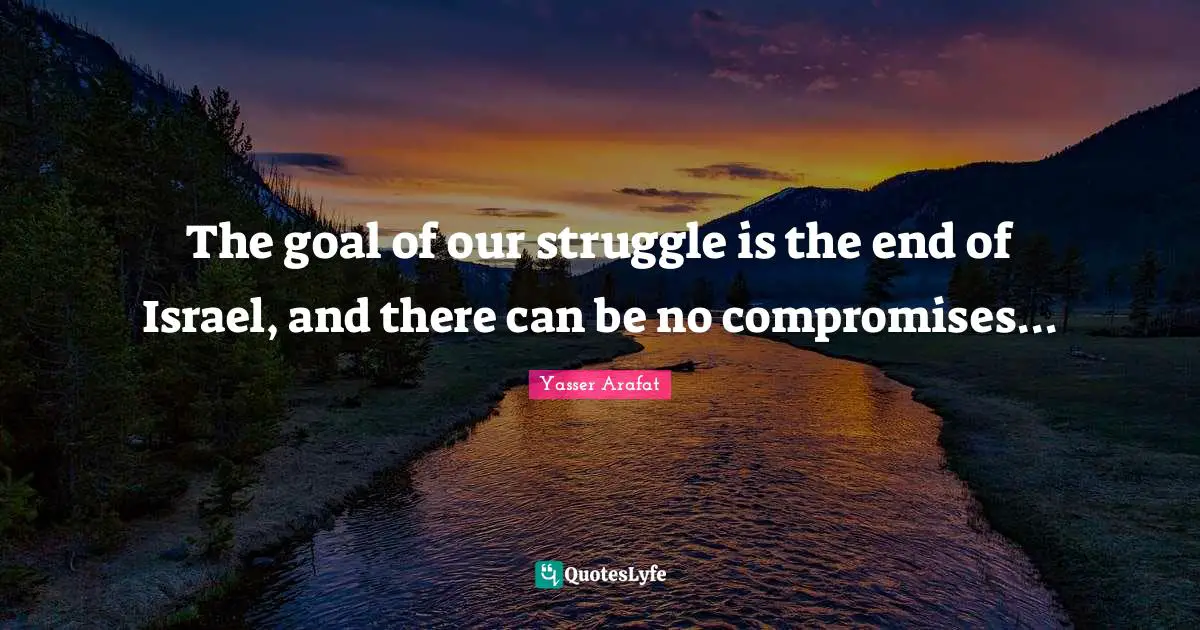 The goal of our struggle is the end of Israel, and there can be no compromises...