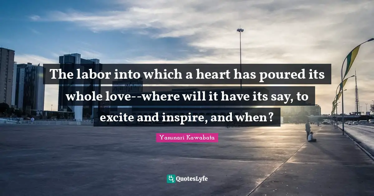 Yasunari Kawabata Quotes: "The labor into which a heart has poured its whole love--where will it have its say, to excite and inspire, and when?"