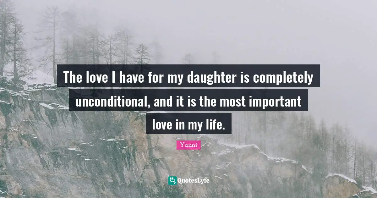 The love I have for my daughter is completely unconditional, and it is the most important love in my life.