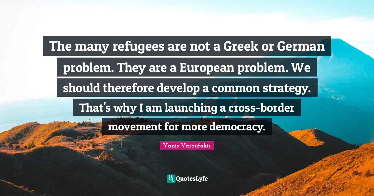 Yanis Varoufakis Quotes: "The many refugees are not a Greek or German problem. They are a European problem. We should therefore develop a common strategy. That's why I am launching a cross-border movement for more democracy."