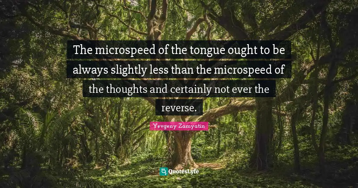 The microspeed of the tongue ought to be always slightly less than the microspeed of the thoughts and certainly not ever the reverse.