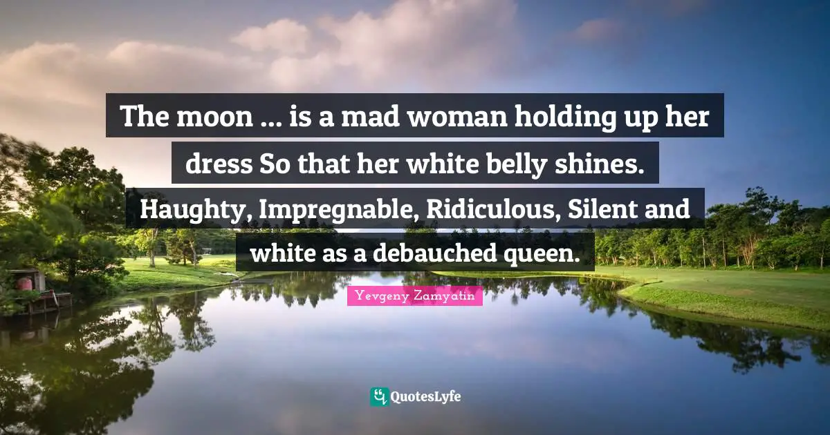 The moon ... is a mad woman holding up her dress So that her white belly shines. Haughty, Impregnable, Ridiculous, Silent and white as a debauched queen.