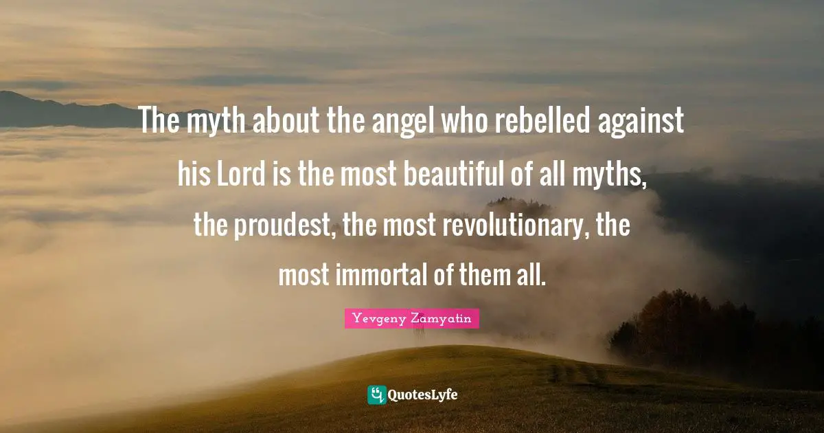 The myth about the angel who rebelled against his Lord is the most beautiful of all myths, the proudest, the most revolutionary, the most immortal of them all.