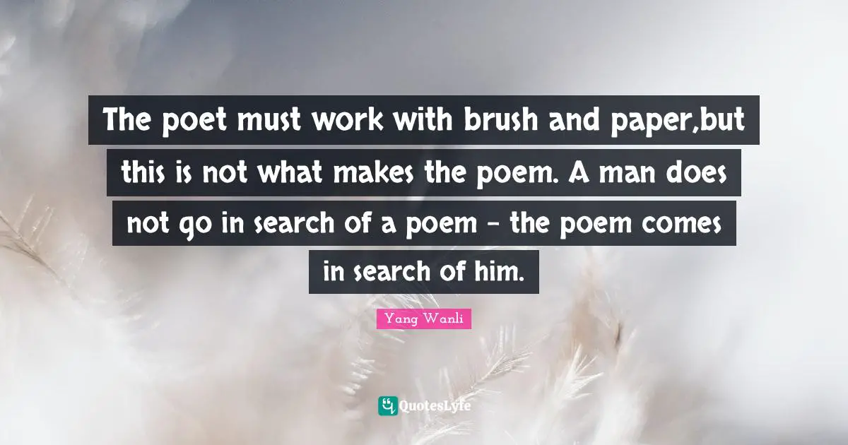 The poet must work with brush and paper,but this is not what makes the poem. A man does not go in search of a poem - the poem comes in search of him.