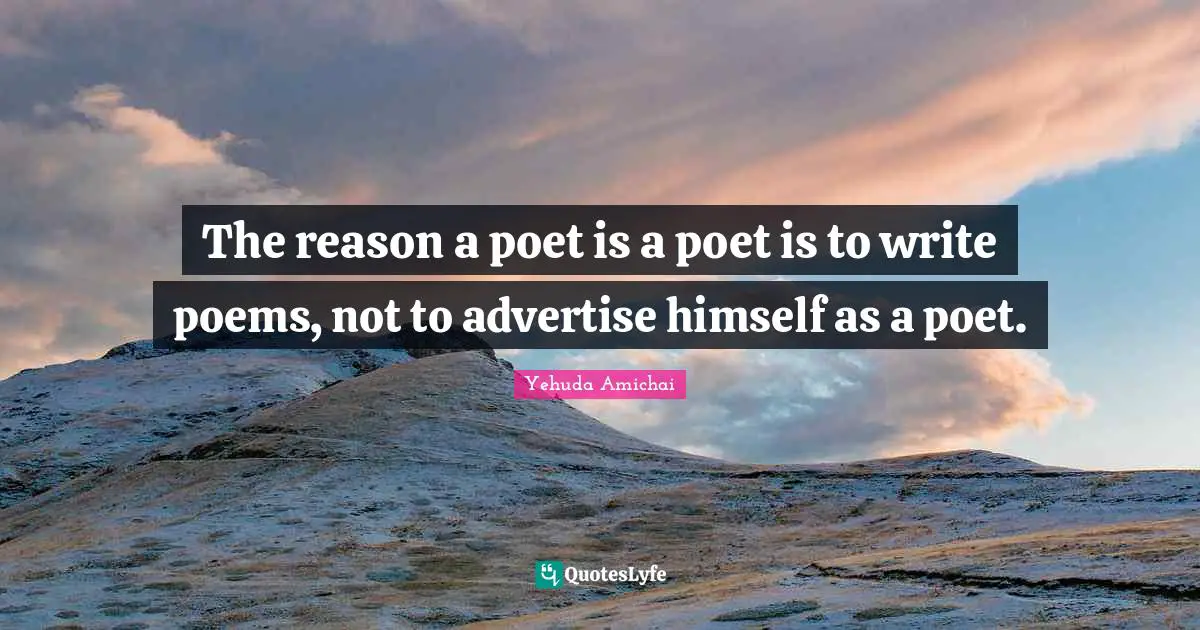 Yehuda Amichai Quotes: "The reason a poet is a poet is to write poems, not to advertise himself as a poet."
