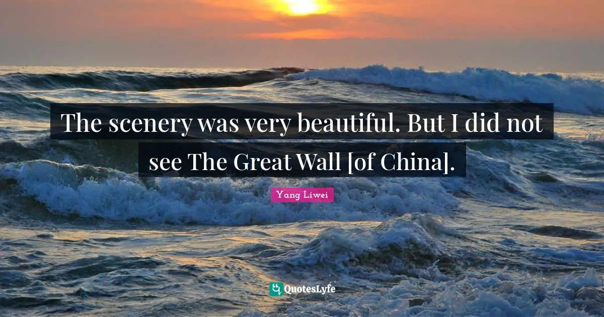 The scenery was very beautiful. But I did not see The Great Wall [of China].