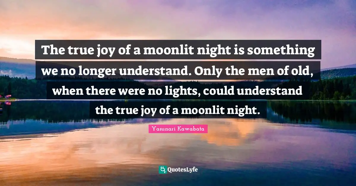Yasunari Kawabata Quotes: "The true joy of a moonlit night is something we no longer understand. Only the men of old, when there were no lights, could understand the true joy of a moonlit night."