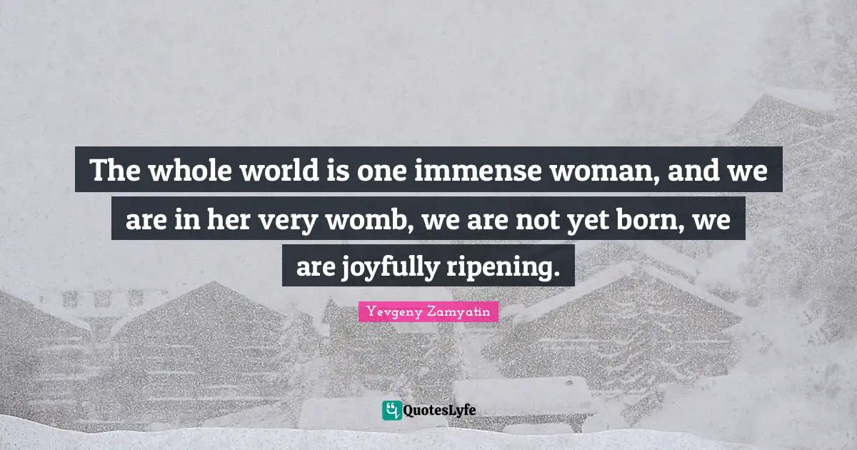 Ripening Quotes: "The whole world is one immense woman, and we are in her very womb, we are not yet born, we are joyfully ripening."