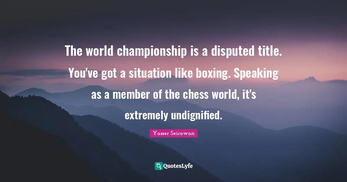 The world championship is a disputed title. You've got a situation like boxing. Speaking as a member of the chess world, it's extremely undignified.