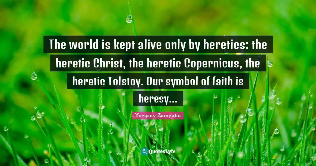 The world is kept alive only by heretics: the heretic Christ, the heretic Copernicus, the heretic Tolstoy. Our symbol of faith is heresy...
