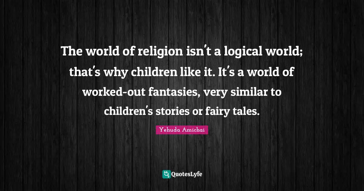 Yehuda Amichai Quotes: "The world of religion isn't a logical world; that's why children like it. It's a world of worked-out fantasies, very similar to children's stories or fairy tales."