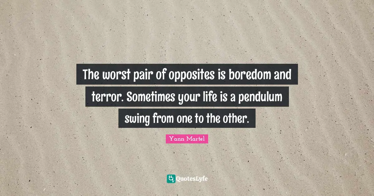 The worst pair of opposites is boredom and terror. Sometimes your life is a pendulum swing from one to the other.