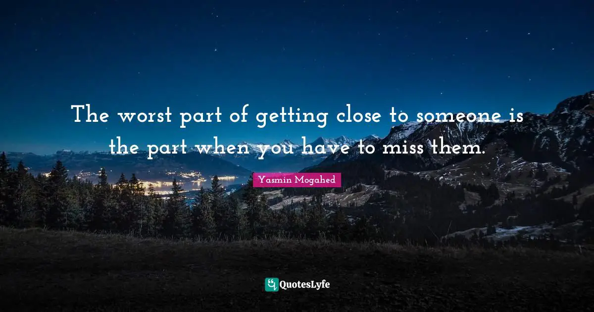 The worst part of getting close to someone is the part when you have to miss them.
