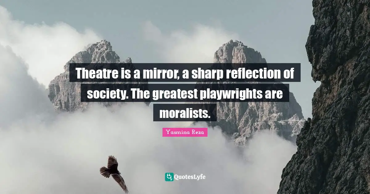 Theatre is a mirror, a sharp reflection of society. The greatest playwrights are moralists.