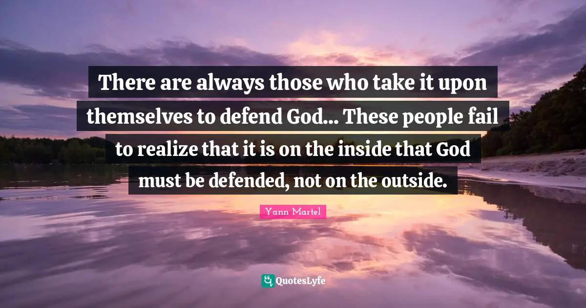 There are always those who take it upon themselves to defend God... These people fail to realize that it is on the inside that God must be defended, not on the outside.