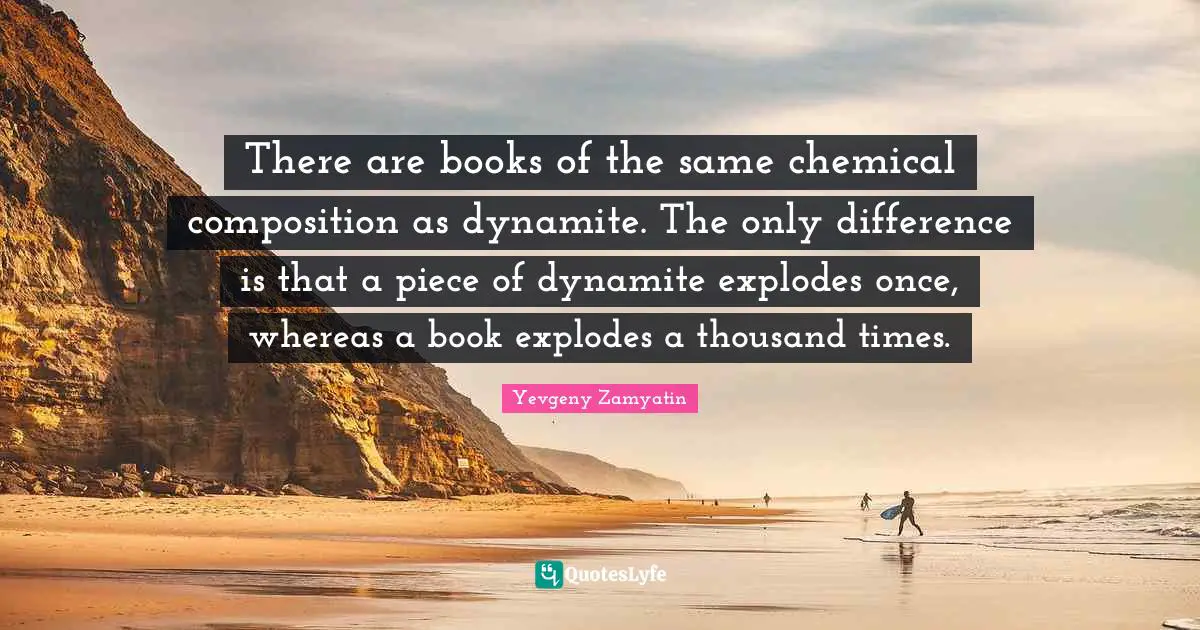 There are books of the same chemical composition as dynamite. The only difference is that a piece of dynamite explodes once, whereas a book explodes a thousand times.