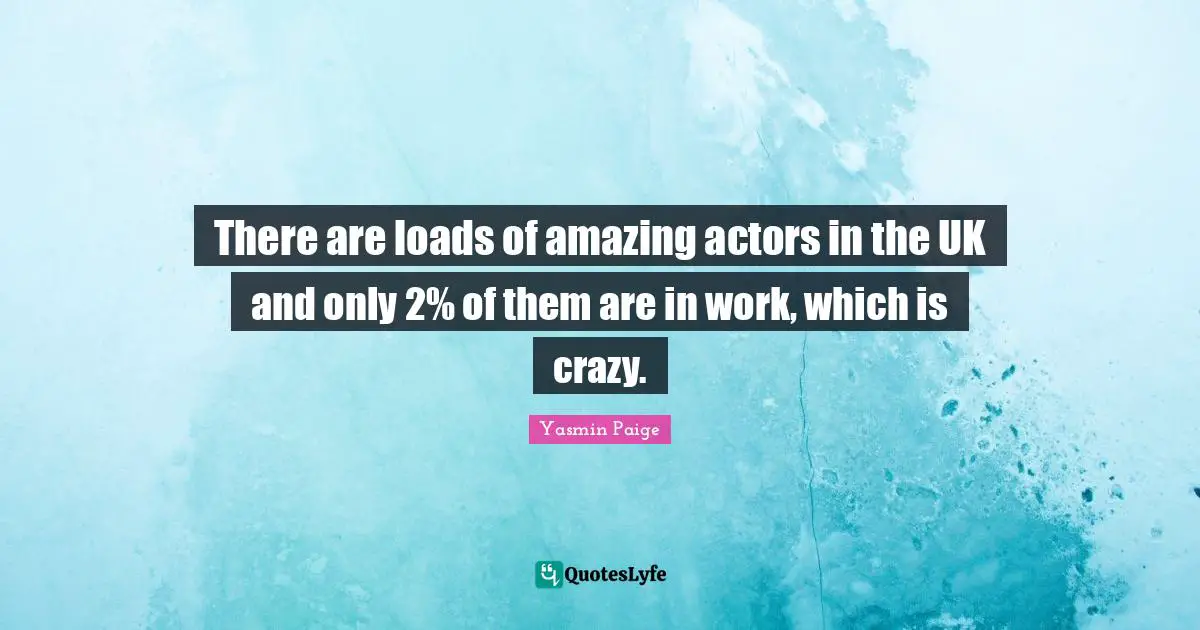 There are loads of amazing actors in the UK and only 2% of them are in work, which is crazy.