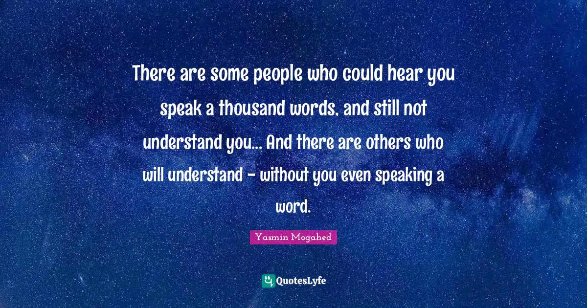 Thousand Quotes: "There are some people who could hear you speak a thousand words, and still not understand you... And there are others who will understand - without you even speaking a word."
