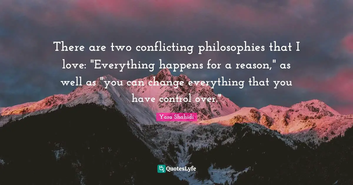There are two conflicting philosophies that I love: "Everything happens for a reason," as well as "you can change everything that you have control over."
