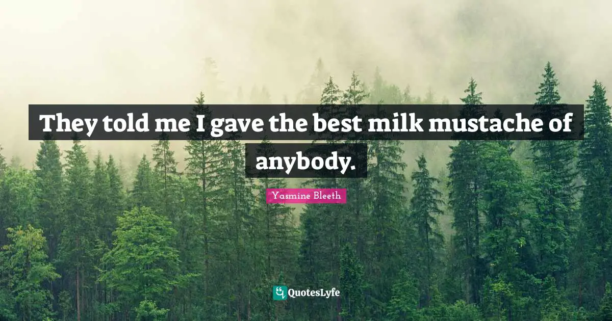 They told me I gave the best milk mustache of anybody.