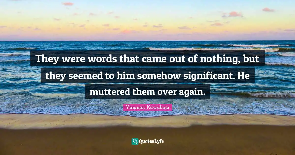 Yasunari Kawabata Quotes: "They were words that came out of nothing, but they seemed to him somehow significant. He muttered them over again."