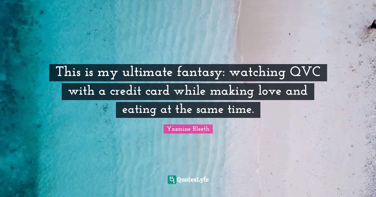 This is my ultimate fantasy: watching QVC with a credit card while making love and eating at the same time.