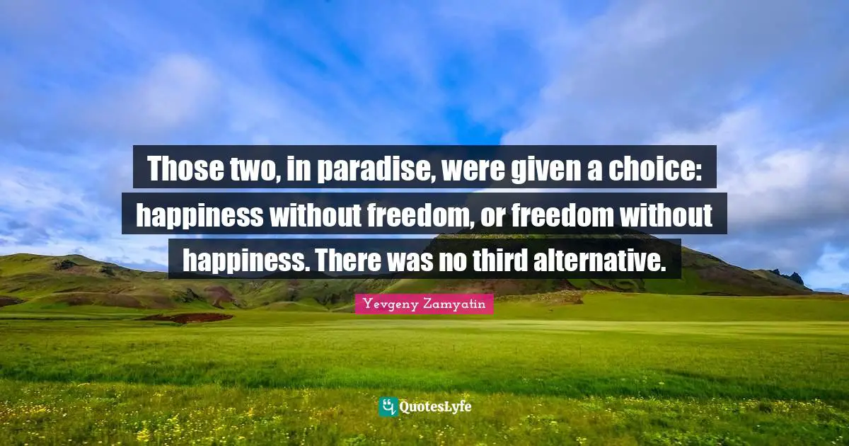 Those two, in paradise, were given a choice: happiness without freedom, or freedom without happiness. There was no third alternative.