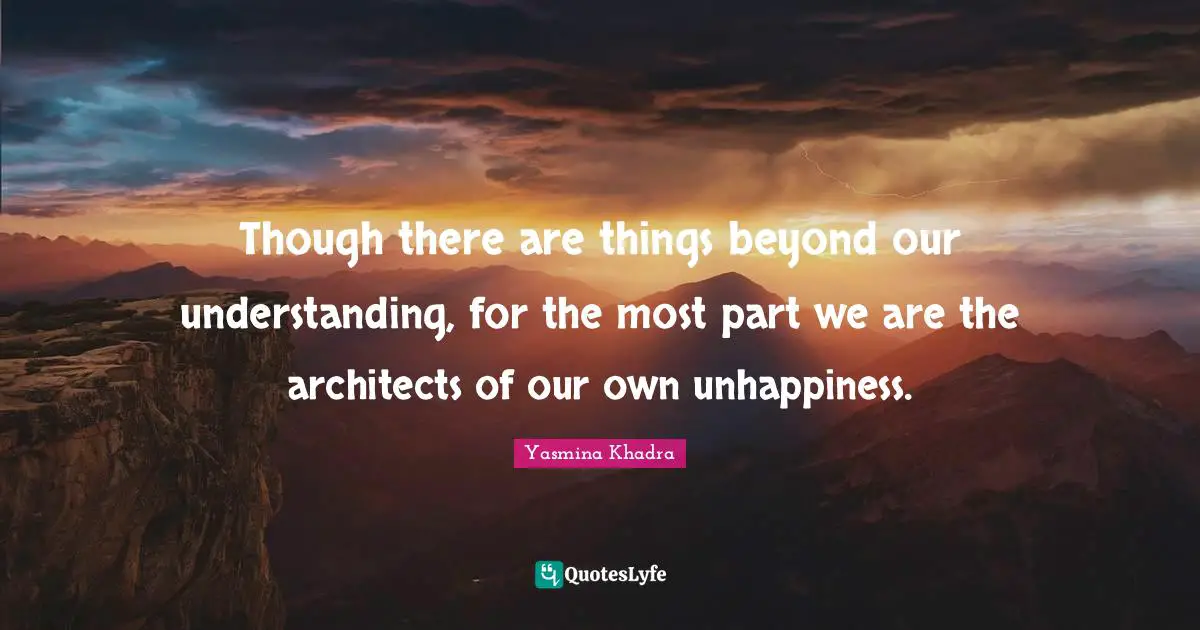 Though there are things beyond our understanding, for the most part we are the architects of our own unhappiness.